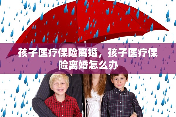 孩子医疗保险离婚，孩子医疗保险离婚怎么办