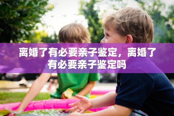 离婚了有必要亲子鉴定，离婚了有必要亲子鉴定吗
