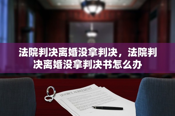 法院判决离婚没拿判决，法院判决离婚没拿判决书怎么办