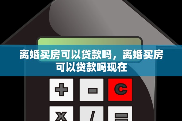 离婚买房可以贷款吗，离婚买房可以贷款吗现在