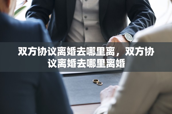 双方协议离婚去哪里离，双方协议离婚去哪里离婚