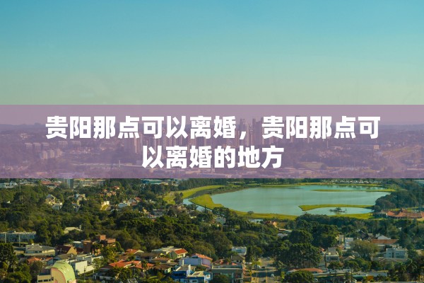 贵阳那点可以离婚，贵阳那点可以离婚的地方