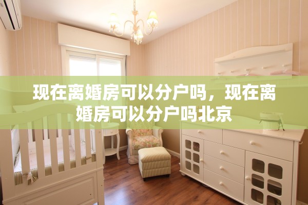 现在离婚房可以分户吗，现在离婚房可以分户吗北京