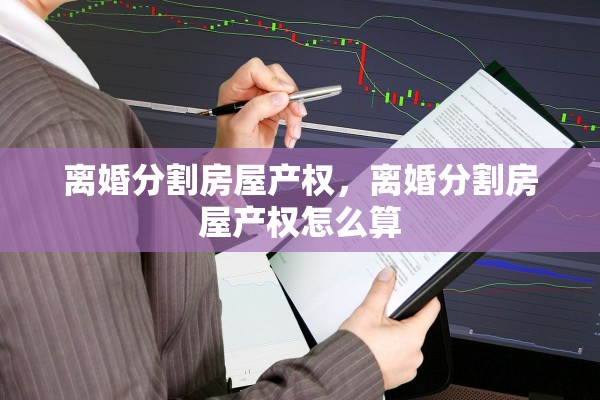 离婚分割房屋产权，离婚分割房屋产权怎么算
