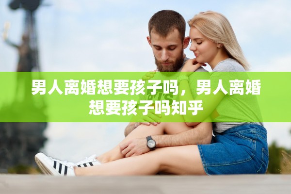 男人离婚想要孩子吗，男人离婚想要孩子吗知乎