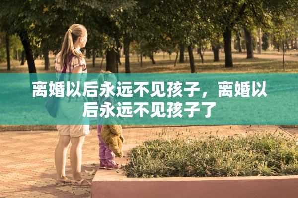 离婚以后永远不见孩子，离婚以后永远不见孩子了