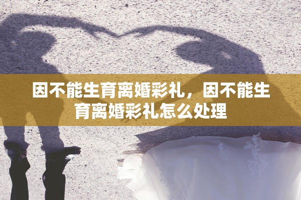因不能生育离婚彩礼，因不能生育离婚彩礼怎么处理