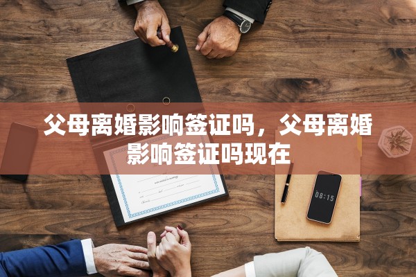 父母离婚影响签证吗，父母离婚影响签证吗现在