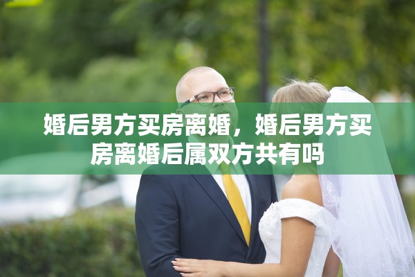 婚后男方买房离婚，婚后男方买房离婚后属双方共有吗