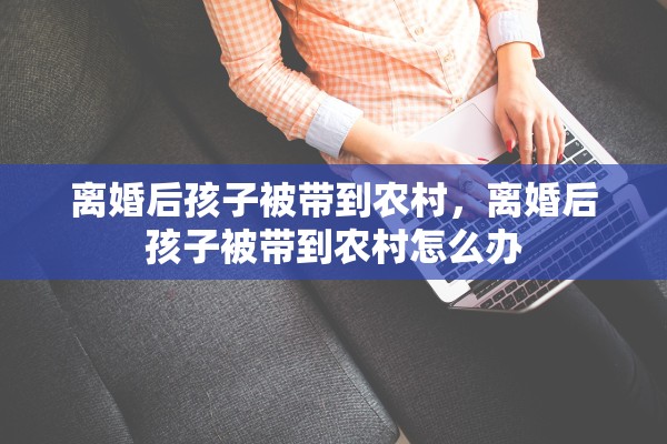 离婚后孩子被带到农村，离婚后孩子被带到农村怎么办