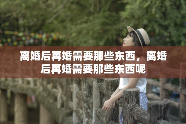 离婚后再婚需要那些东西，离婚后再婚需要那些东西呢