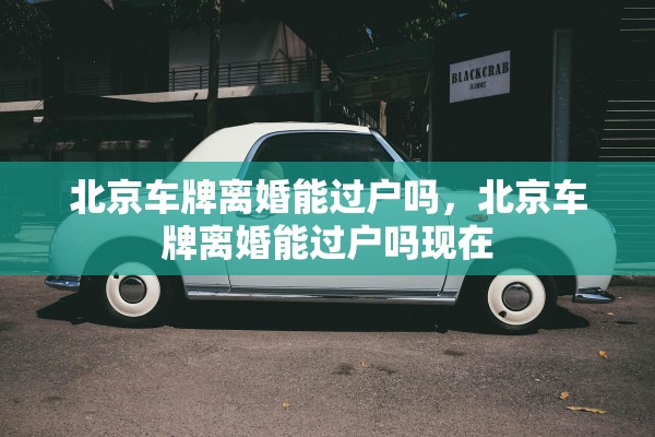 北京车牌离婚能过户吗，北京车牌离婚能过户吗现在
