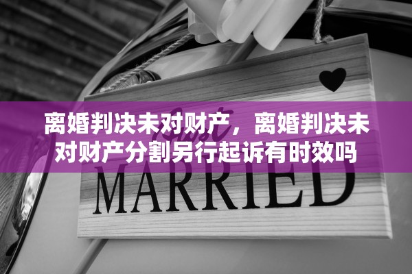 离婚判决未对财产，离婚判决未对财产分割另行起诉有时效吗