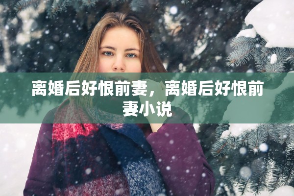 离婚后好恨前妻，离婚后好恨前妻小说