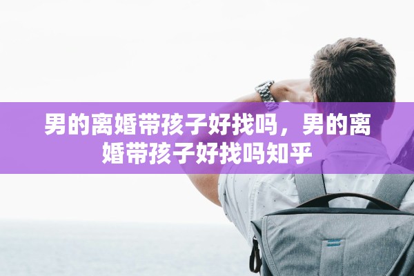 男的离婚带孩子好找吗，男的离婚带孩子好找吗知乎