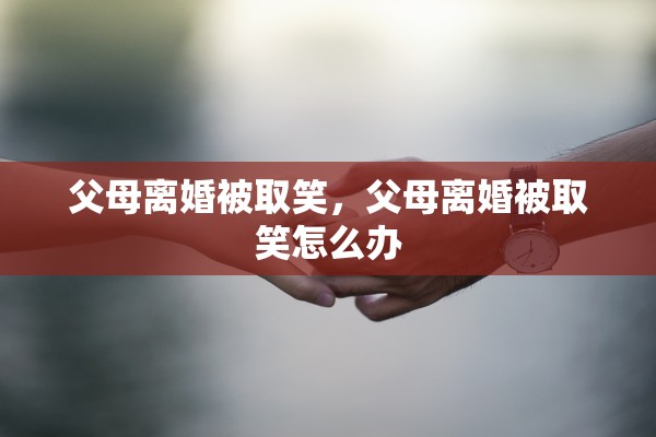 父母离婚被取笑，父母离婚被取笑怎么办