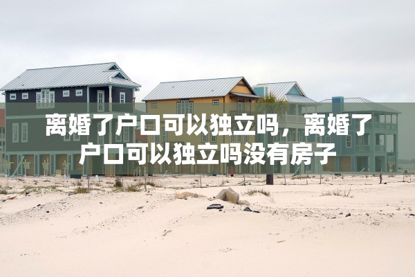 离婚了户口可以独立吗，离婚了户口可以独立吗没有房子
