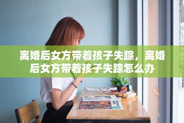 离婚后女方带着孩子失踪，离婚后女方带着孩子失踪怎么办