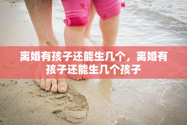 离婚有孩子还能生几个，离婚有孩子还能生几个孩子
