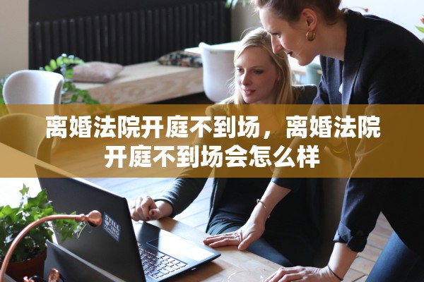 离婚法院开庭不到场，离婚法院开庭不到场会怎么样