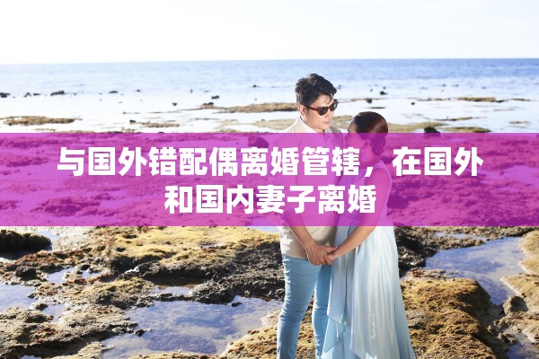与国外错配偶离婚管辖，在国外和国内妻子离婚