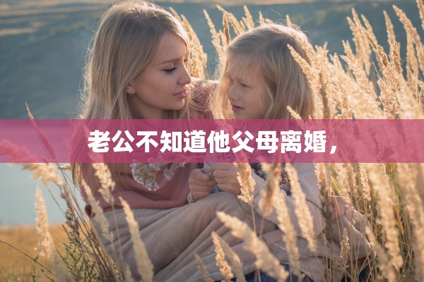 老公不知道他父母离婚，