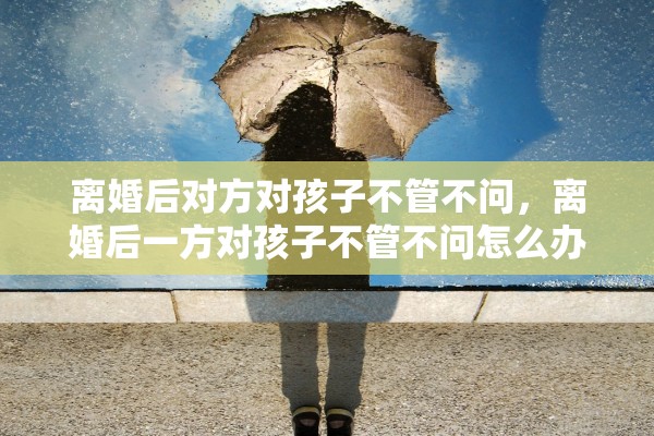 离婚后对方对孩子不管不问，离婚后一方对孩子不管不问怎么办