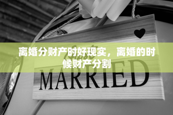 离婚分财产时好现实，离婚的时候财产分割