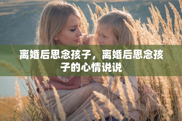离婚后思念孩子，离婚后思念孩子的心情说说