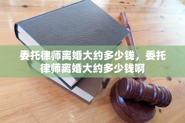 委托律师离婚大约多少钱，委托律师离婚大约多少钱啊
