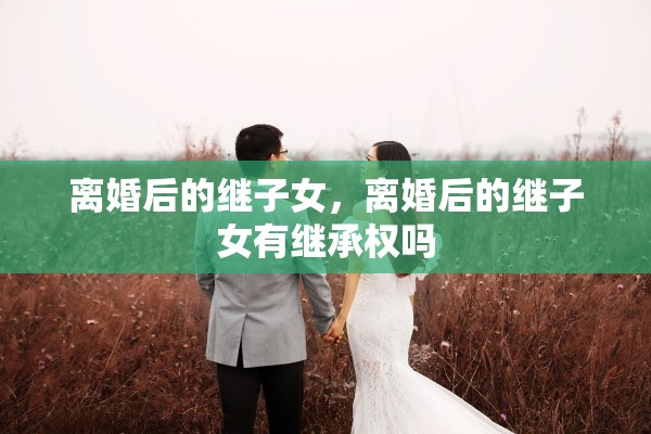 离婚后的继子女，离婚后的继子女有继承权吗