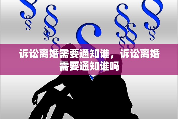 诉讼离婚需要通知谁，诉讼离婚需要通知谁吗