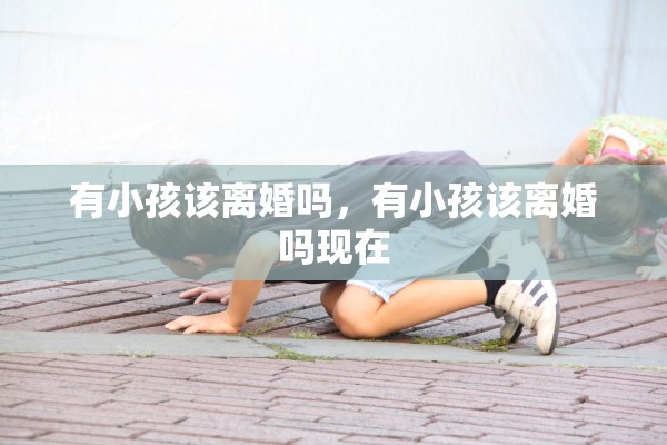 有小孩该离婚吗，有小孩该离婚吗现在