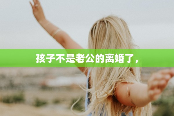 孩子不是老公的离婚了，