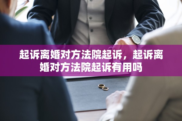 起诉离婚对方法院起诉，起诉离婚对方法院起诉有用吗