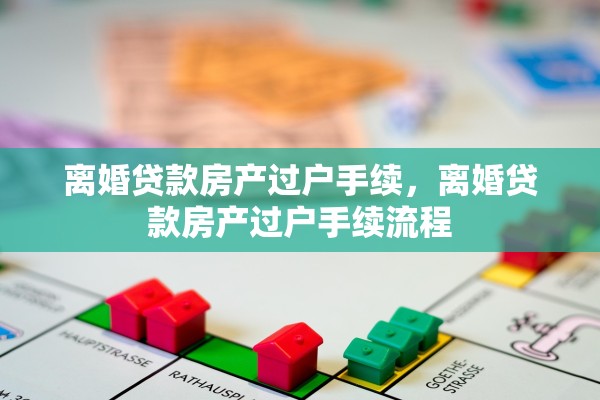 离婚贷款房产过户手续，离婚贷款房产过户手续流程