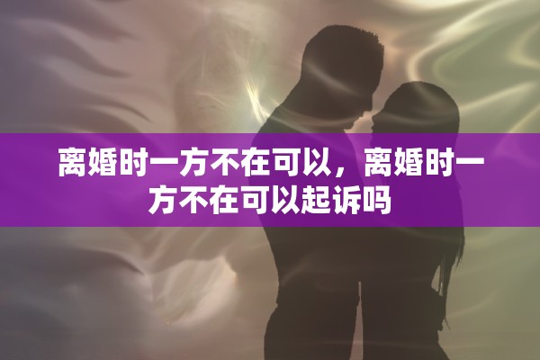 离婚时一方不在可以,离婚时一方不在可以起诉吗 离婚时一方不在可以,离婚时一方不在可以起诉吗