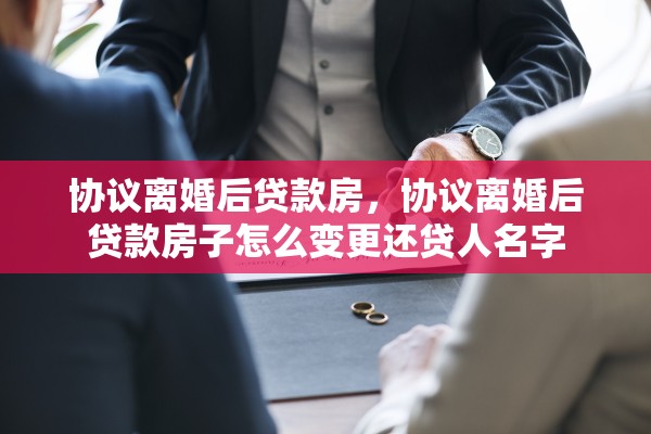协议离婚后贷款房，协议离婚后贷款房子怎么变更还贷人名字