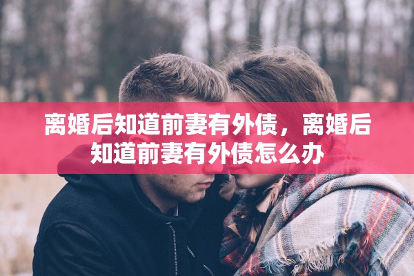 离婚后知道前妻有外债，离婚后知道前妻有外债怎么办