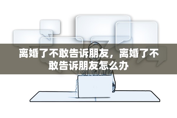 离婚了不敢告诉朋友,离婚了不敢告诉朋友怎么办 离婚了不敢告诉朋友,离婚了不敢告诉朋友怎么办