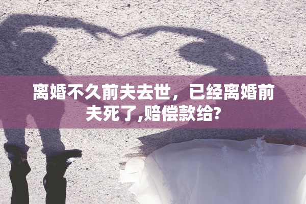 离婚不久前夫去世，已经离婚前夫死了,赔偿款给?