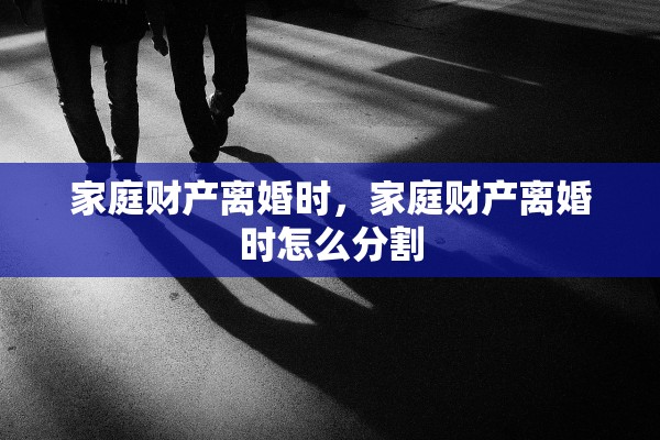 家庭财产离婚时,家庭财产离婚时怎么分割 家庭财产离婚时,家庭财产离婚时怎么分割