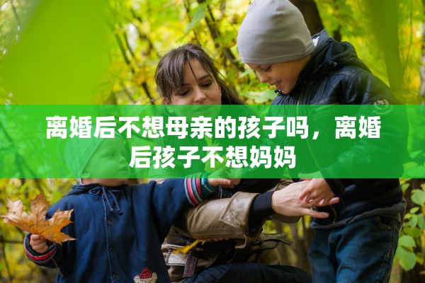 离婚后不想母亲的孩子吗，离婚后孩子不想妈妈