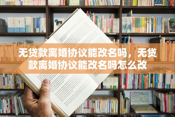 无贷款离婚协议能改名吗，无贷款离婚协议能改名吗怎么改