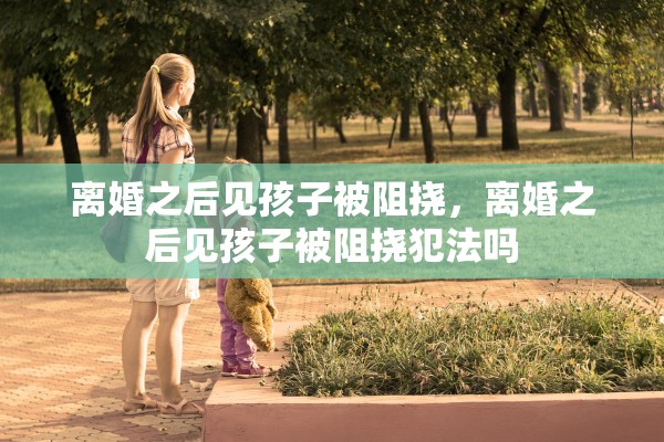 离婚之后见孩子被阻挠，离婚之后见孩子被阻挠犯法吗