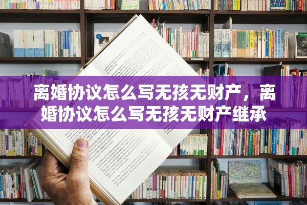 离婚协议怎么写无孩无财产,离婚协议怎么写无孩无财产继承 离婚协议怎么写无孩无财产,离婚协议怎么写无孩无财产继承
