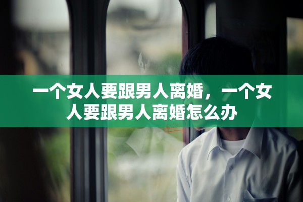 一个女人要跟男人离婚，一个女人要跟男人离婚怎么办