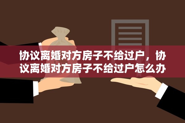 协议离婚对方房子不给过户，协议离婚对方房子不给过户怎么办