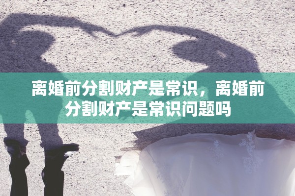 离婚前分割财产是常识，离婚前分割财产是常识问题吗