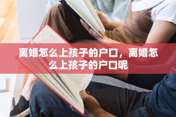 离婚怎么上孩子的户口，离婚怎么上孩子的户口呢